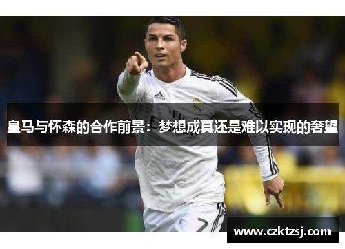 皇马与怀森的合作前景：梦想成真还是难以实现的奢望