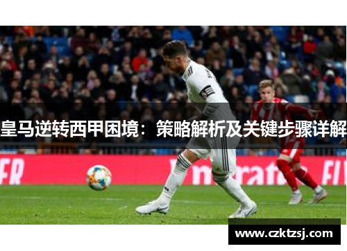 皇马逆转西甲困境：策略解析及关键步骤详解