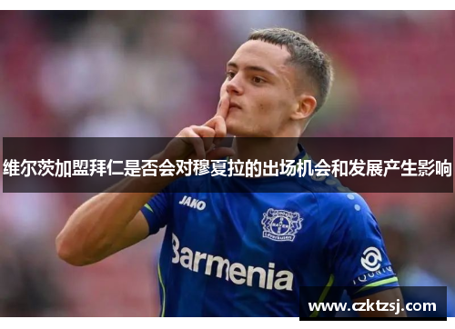 维尔茨加盟拜仁是否会对穆夏拉的出场机会和发展产生影响